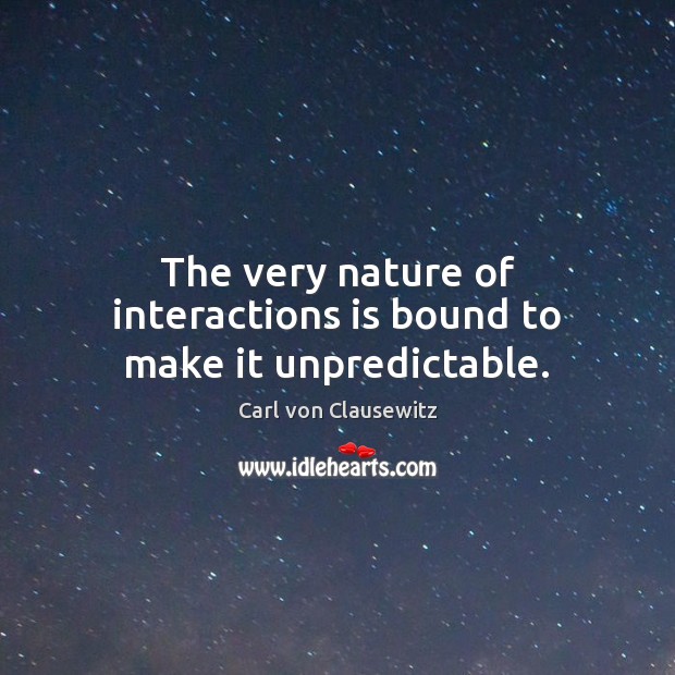 The very nature of interactions is bound to make it unpredictable. Carl von Clausewitz Picture Quote