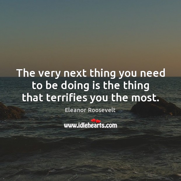 The very next thing you need to be doing is the thing that terrifies you the most. Eleanor Roosevelt Picture Quote
