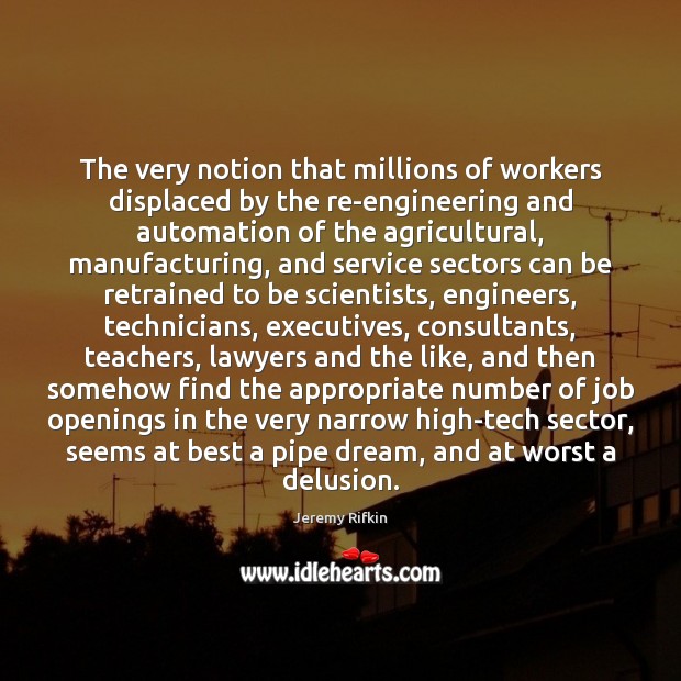 The very notion that millions of workers displaced by the re-engineering and Jeremy Rifkin Picture Quote