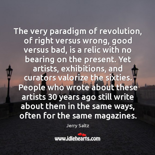 The very paradigm of revolution, of right versus wrong, good versus bad, Jerry Saltz Picture Quote