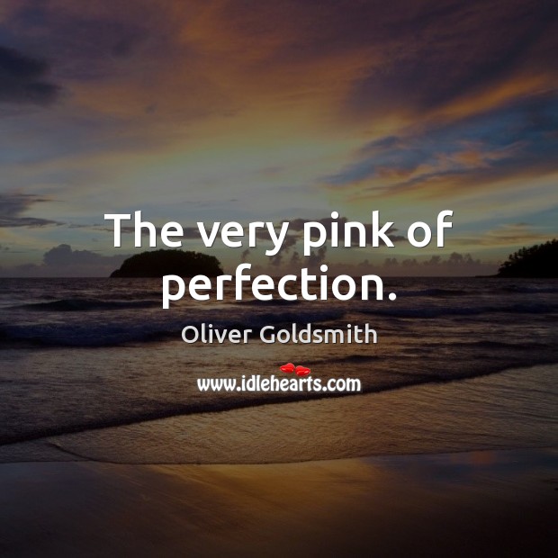 The very pink of perfection. Oliver Goldsmith Picture Quote