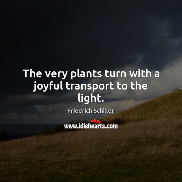 The very plants turn with a joyful transport to the light. Friedrich Schiller Picture Quote