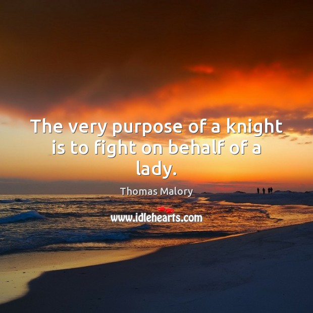 The very purpose of a knight is to fight on behalf of a lady. Thomas Malory Picture Quote