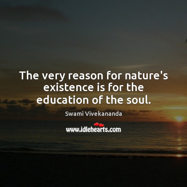 The very reason for nature’s existence is for the education of the soul. Swami Vivekananda Picture Quote