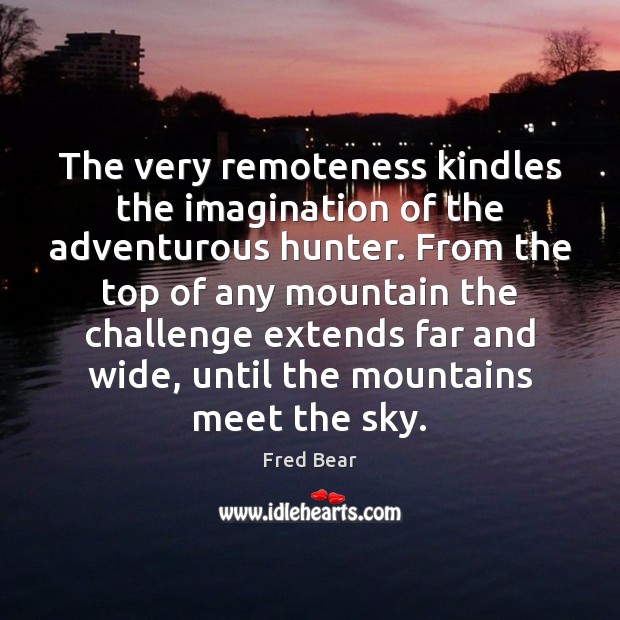 The very remoteness kindles the imagination of the adventurous hunter. From the Fred Bear Picture Quote