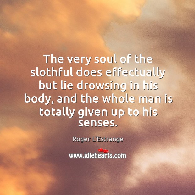 The very soul of the slothful does effectually but lie drowsing in Roger L’Estrange Picture Quote