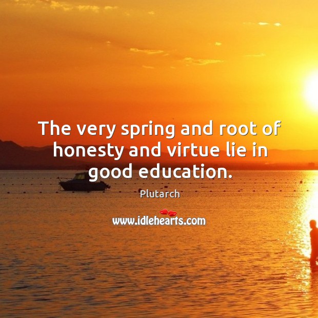 The very spring and root of honesty and virtue lie in good education. Image