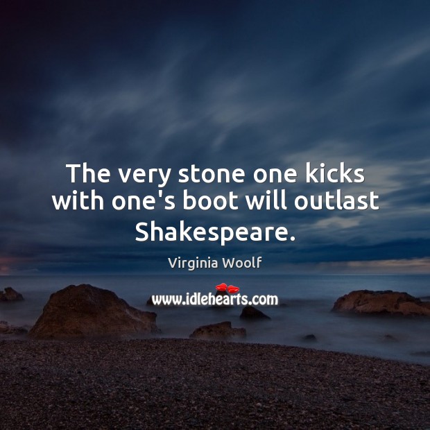 The very stone one kicks with one’s boot will outlast Shakespeare. Virginia Woolf Picture Quote