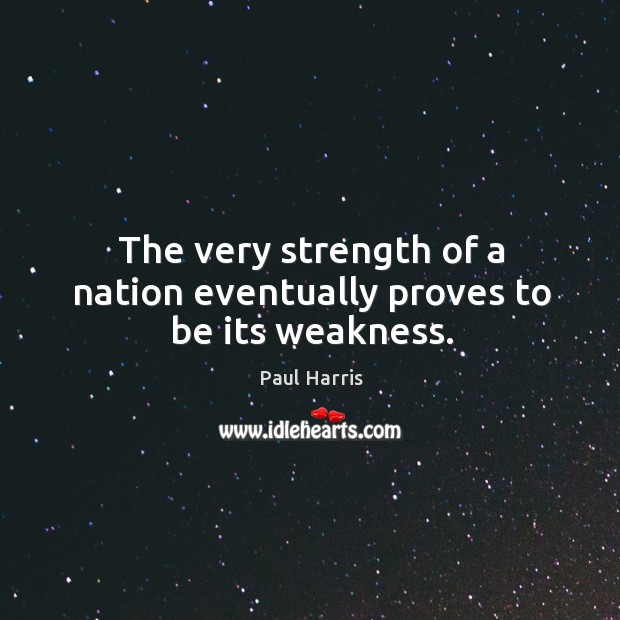 The very strength of a nation eventually proves to be its weakness. Paul Harris Picture Quote