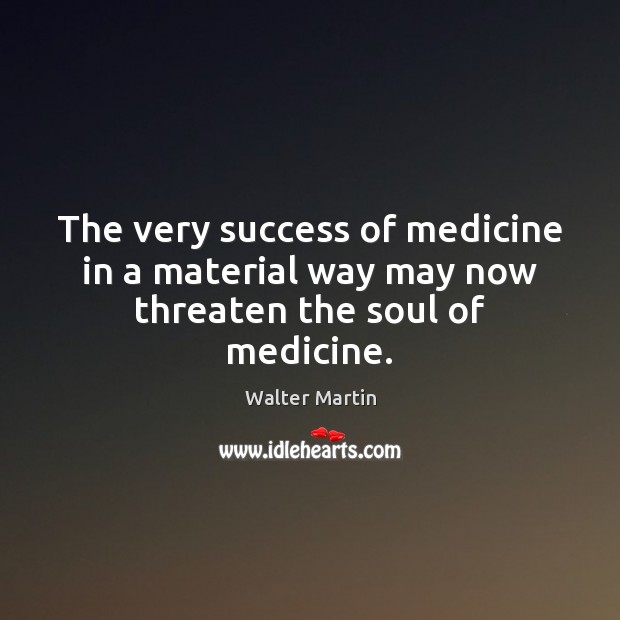 The very success of medicine in a material way may now threaten the soul of medicine. Walter Martin Picture Quote