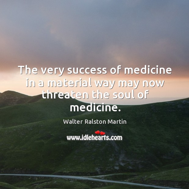 The very success of medicine in a material way may now threaten the soul of medicine. Walter Ralston Martin Picture Quote