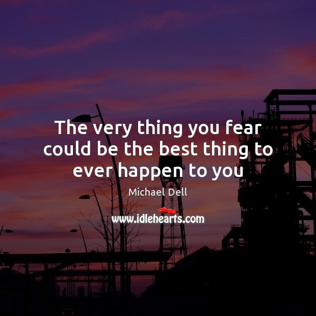 The very thing you fear could be the best thing to ever happen to you Michael Dell Picture Quote