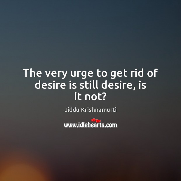 The very urge to get rid of desire is still desire, is it not? Jiddu Krishnamurti Picture Quote