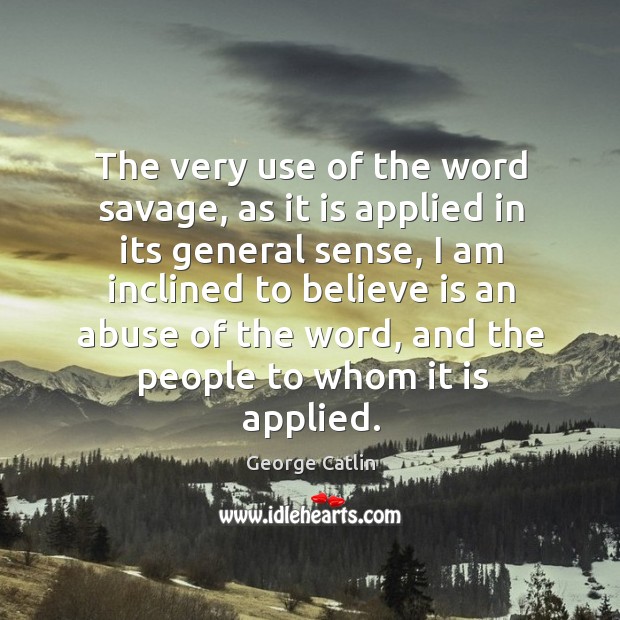 The very use of the word savage, as it is applied in its general sense George Catlin Picture Quote