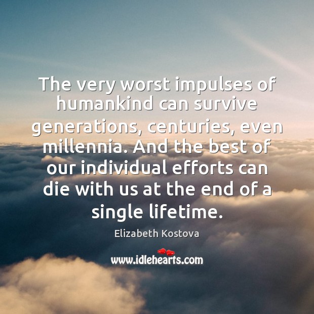 The very worst impulses of humankind can survive generations, centuries, even millennia. Image