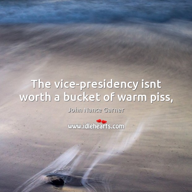The vice-presidency isnt worth a bucket of warm piss, John Nance Garner Picture Quote