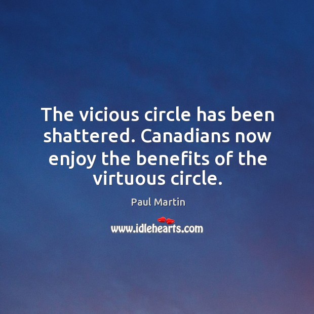 The vicious circle has been shattered. Canadians now enjoy the benefits of the virtuous circle. Paul Martin Picture Quote