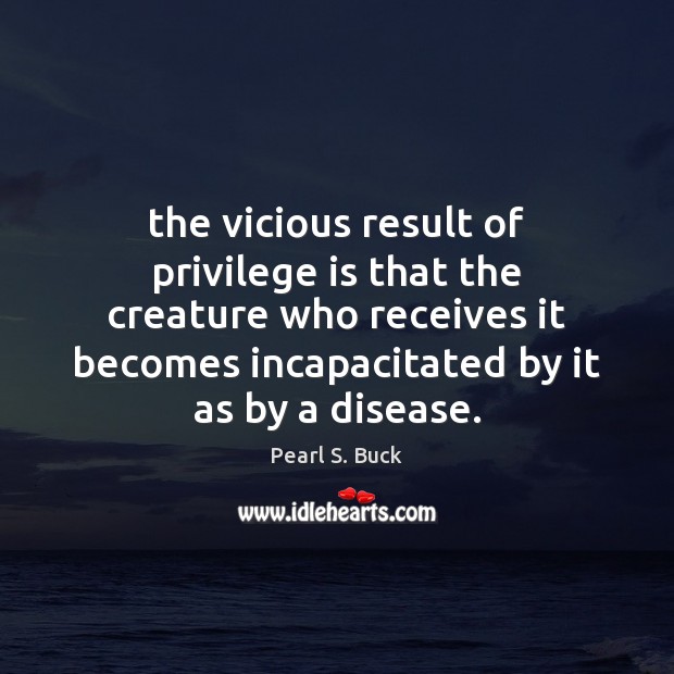 The vicious result of privilege is that the creature who receives it Pearl S. Buck Picture Quote