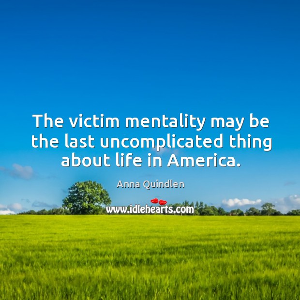 The victim mentality may be the last uncomplicated thing about life in america. Anna Quindlen Picture Quote
