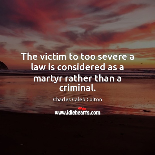 The victim to too severe a law is considered as a martyr rather than a criminal. Charles Caleb Colton Picture Quote
