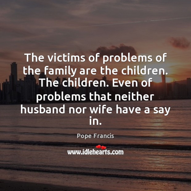 The victims of problems of the family are the children. The children. Pope Francis Picture Quote