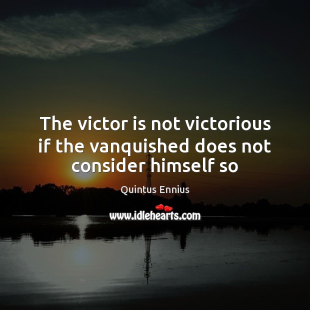 The victor is not victorious if the vanquished does not consider himself so Quintus Ennius Picture Quote