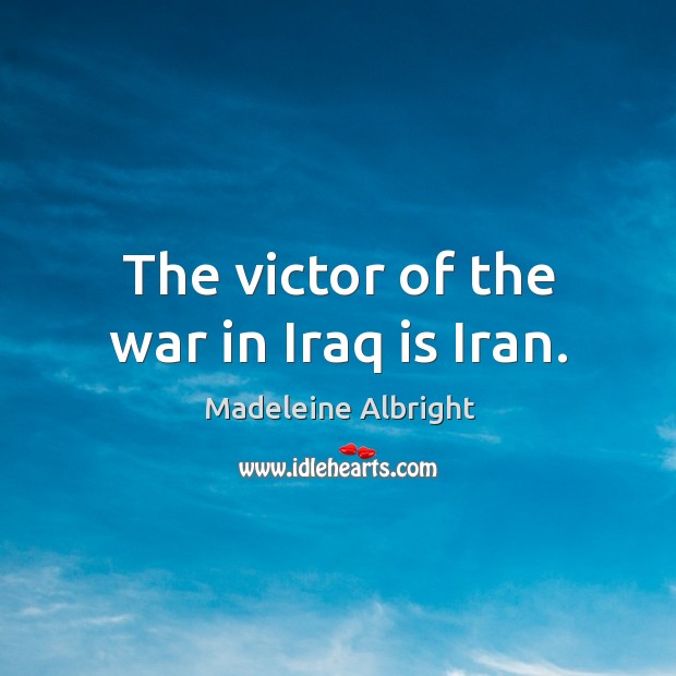 The victor of the war in Iraq is Iran. Madeleine Albright Picture Quote