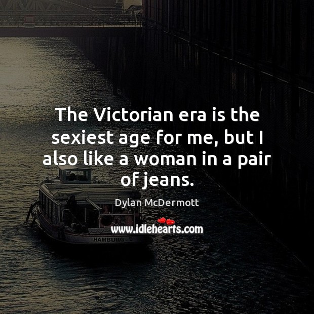The Victorian era is the sexiest age for me, but I also like a woman in a pair of jeans. Dylan McDermott Picture Quote