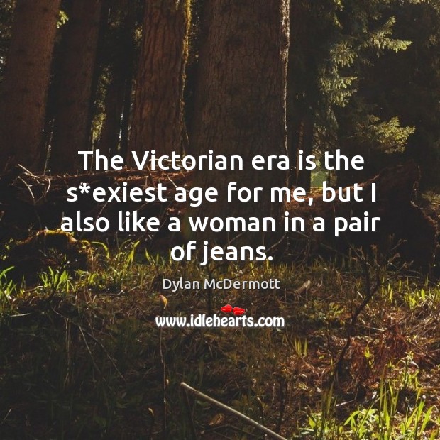 The victorian era is the s*exiest age for me, but I also like a woman in a pair of jeans. Dylan McDermott Picture Quote