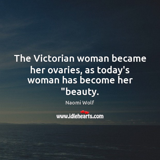 The Victorian woman became her ovaries, as today’s woman has become her “beauty. Naomi Wolf Picture Quote