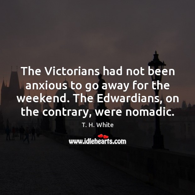 The Victorians had not been anxious to go away for the weekend. T. H. White Picture Quote