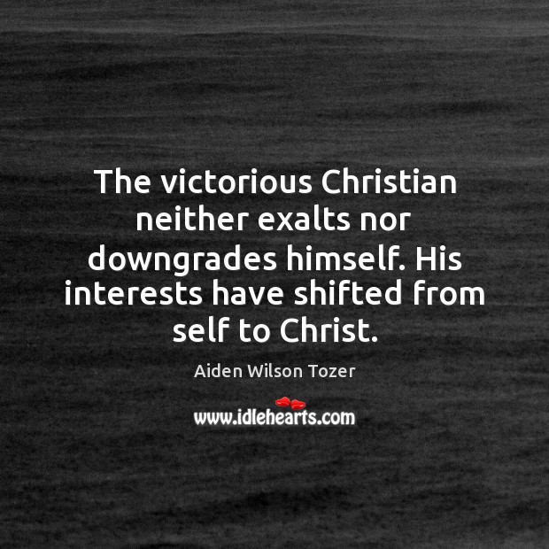 The victorious Christian neither exalts nor downgrades himself. His interests have shifted Aiden Wilson Tozer Picture Quote