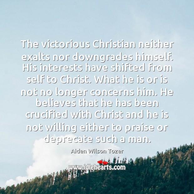 The victorious Christian neither exalts nor downgrades himself. His interests have shifted Aiden Wilson Tozer Picture Quote