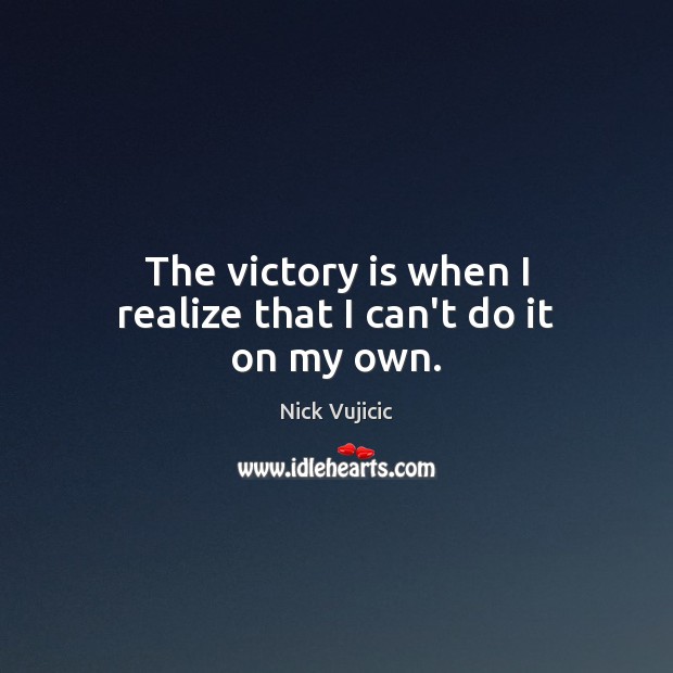 The victory is when I realize that I can’t do it on my own. Nick Vujicic Picture Quote