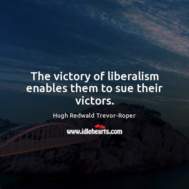 The victory of liberalism enables them to sue their victors. Hugh Redwald Trevor-Roper Picture Quote