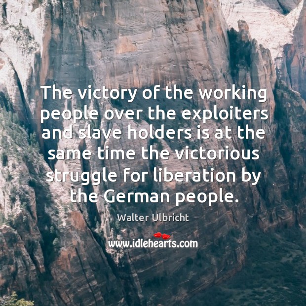 The victory of the working people over the exploiters and slave holders is at the same Walter Ulbricht Picture Quote