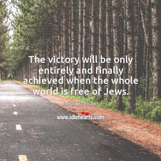 The victory will be only entirely and finally achieved when the whole world is free of jews. Julius Streicher Picture Quote