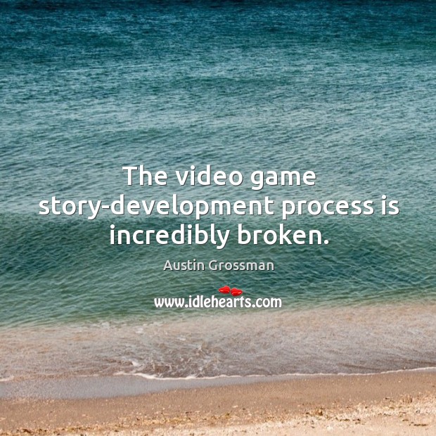 The video game story-development process is incredibly broken. Austin Grossman Picture Quote