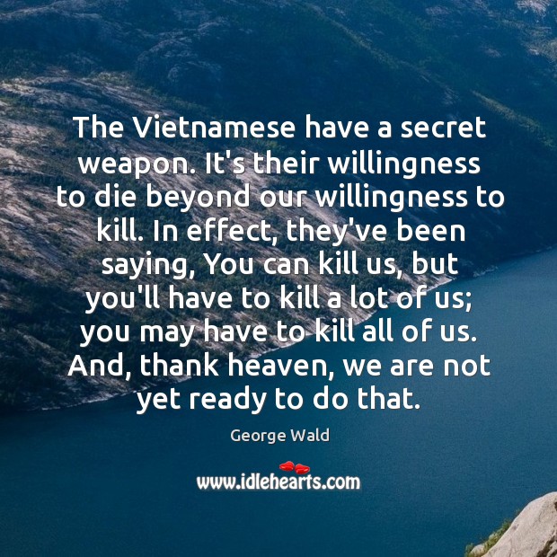 The Vietnamese have a secret weapon. It’s their willingness to die beyond our willingness to kill. George Wald Picture Quote