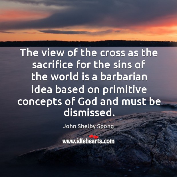 The view of the cross as the sacrifice for the sins of John Shelby Spong Picture Quote