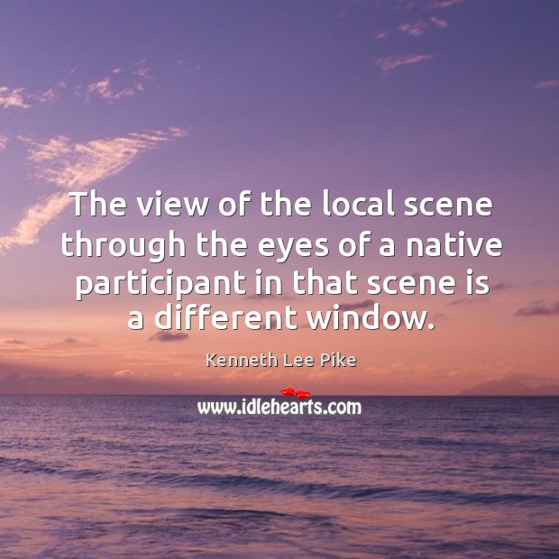 The view of the local scene through the eyes of a native participant in that scene is a different window. Kenneth Lee Pike Picture Quote