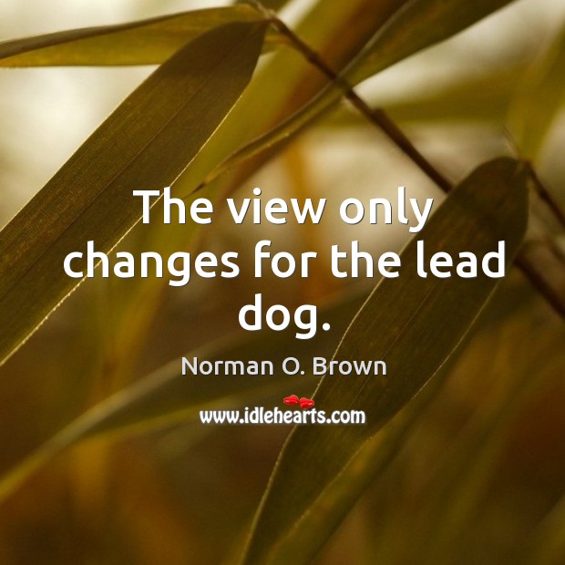 The view only changes for the lead dog. Norman O. Brown Picture Quote