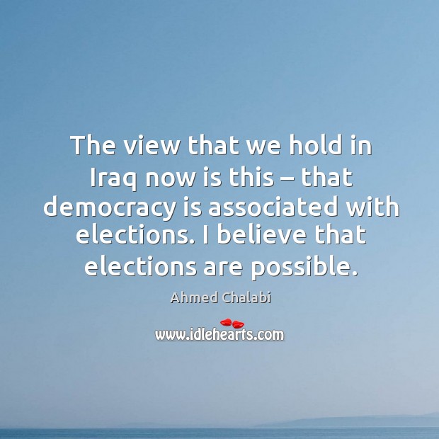 The view that we hold in iraq now is this – that democracy is associated with elections. Ahmed Chalabi Picture Quote