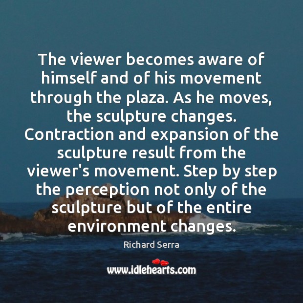 The viewer becomes aware of himself and of his movement through the Richard Serra Picture Quote