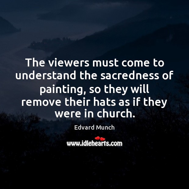 The viewers must come to understand the sacredness of painting, so they Edvard Munch Picture Quote
