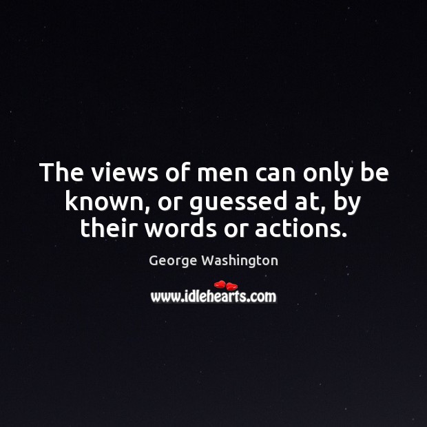 The views of men can only be known, or guessed at, by their words or actions. George Washington Picture Quote