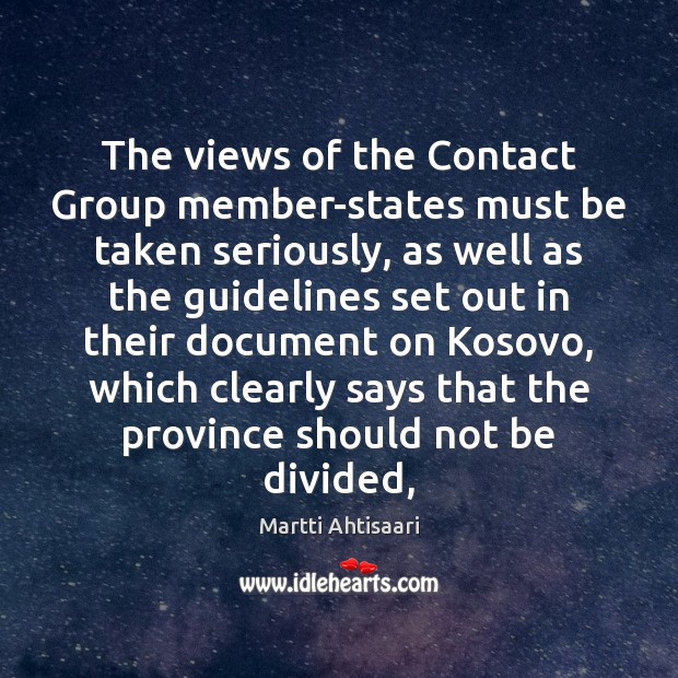 The views of the Contact Group member-states must be taken seriously, as Martti Ahtisaari Picture Quote