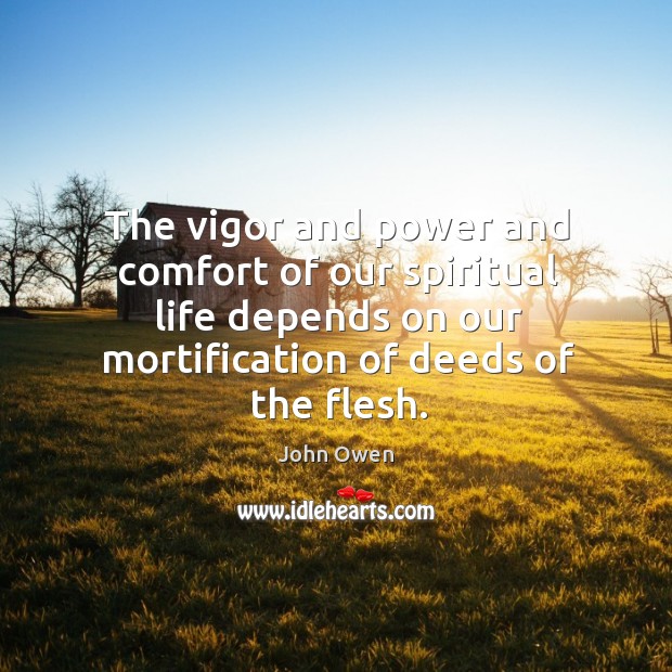 The vigor and power and comfort of our spiritual life depends on our mortification of deeds of the flesh. John Owen Picture Quote
