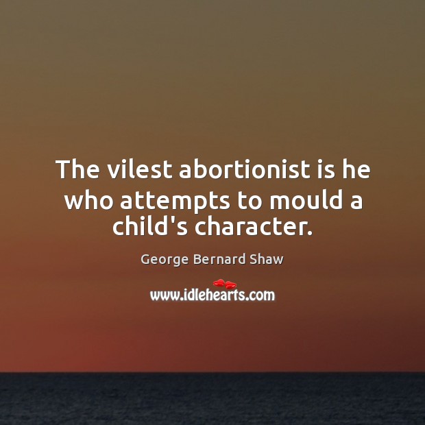 The vilest abortionist is he who attempts to mould a child’s character. George Bernard Shaw Picture Quote