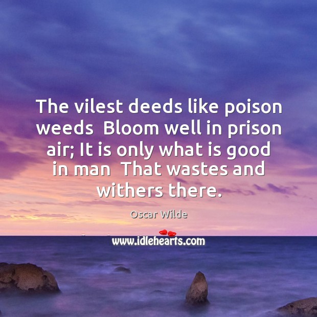 The vilest deeds like poison weeds  Bloom well in prison air; It Oscar Wilde Picture Quote